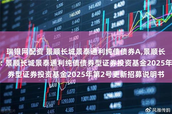 瑞银网配资 景顺长城景泰通利纯债债券A,景顺长城景泰通利纯债债券C: 景顺长城景泰通利纯债债券型证券投资基金2025年第2号更新招募说明书