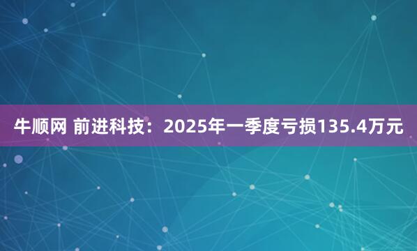 牛顺网 前进科技：2025年一季度亏损135.4万元