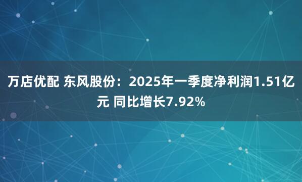 万店优配 东风股份：2025年一季度净利润1.51亿元 同比增长7.92%