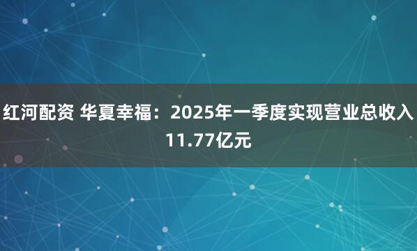 红河配资 华夏幸福：2025年一季度实现营业总收入11.77亿元