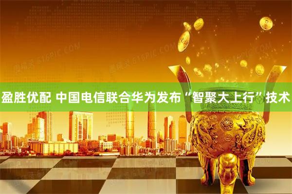 盈胜优配 中国电信联合华为发布“智聚大上行”技术