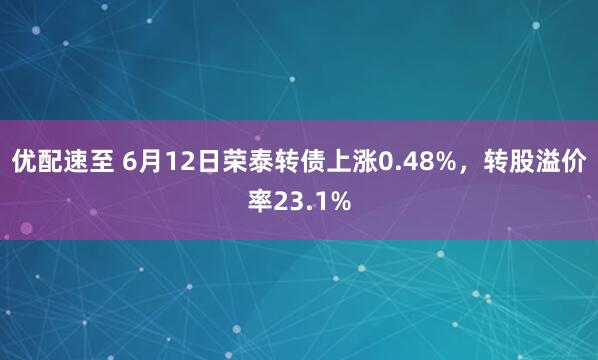 优配速至 6月12日荣泰转债上涨0.48%，转股溢价率23.1%