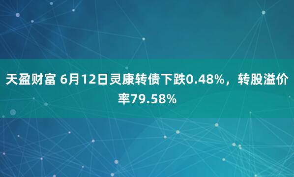 天盈财富 6月12日灵康转债下跌0.48%，转股溢价率79.58%