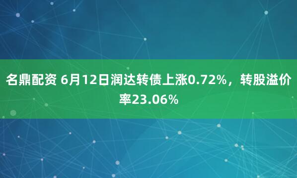 名鼎配资 6月12日润达转债上涨0.72%，转股溢价率23.06%