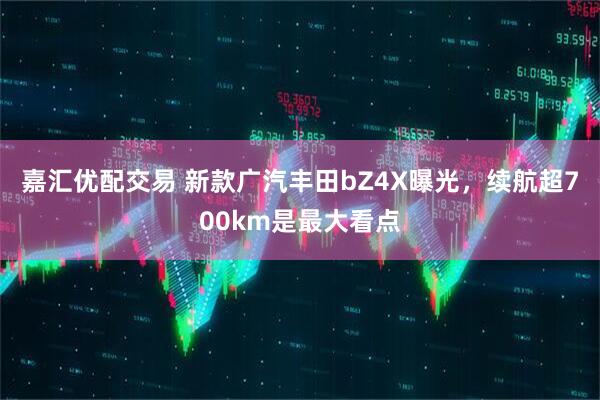 嘉汇优配交易 新款广汽丰田bZ4X曝光，续航超700km是最大看点