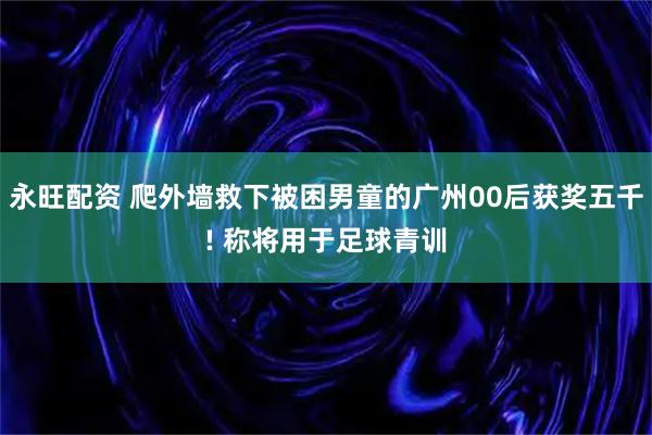 永旺配资 爬外墙救下被困男童的广州00后获奖五千! 称将用于足球青训