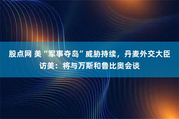 股点网 美“军事夺岛”威胁持续，丹麦外交大臣访美：将与万斯和鲁比奥会谈