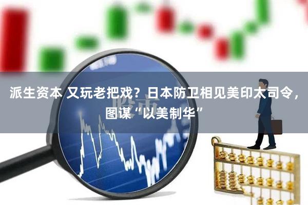 派生资本 又玩老把戏？日本防卫相见美印太司令，图谋“以美制华”