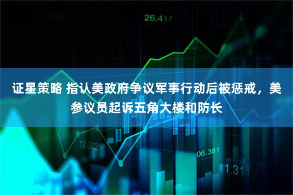 证星策略 指认美政府争议军事行动后被惩戒，美参议员起诉五角大楼和防长