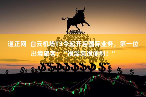 道正网  白云机场T3今起开启国际业务，第一位出境旅客：“很漂亮很便利！”
