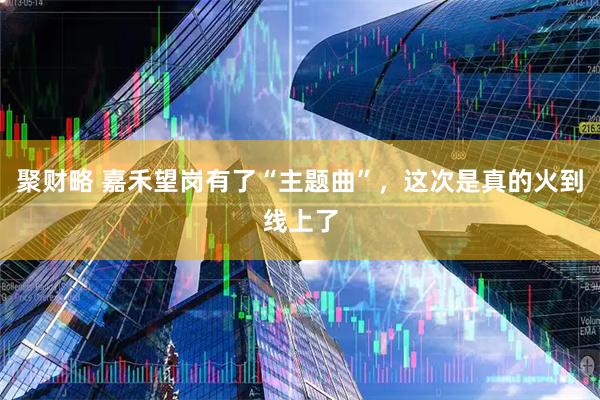 聚财略 嘉禾望岗有了“主题曲”，这次是真的火到线上了