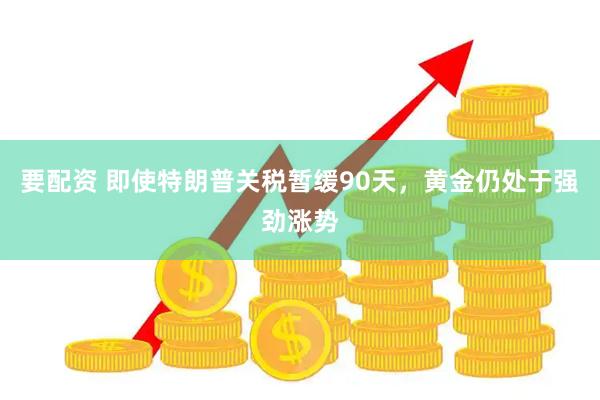 要配资 即使特朗普关税暂缓90天，黄金仍处于强劲涨势