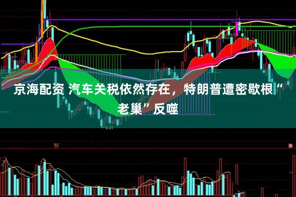 京海配资 汽车关税依然存在，特朗普遭密歇根“老巢”反噬
