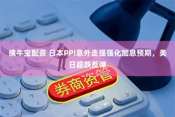 擒牛宝配资 日本PPI意外走强强化加息预期，美日超跌反弹