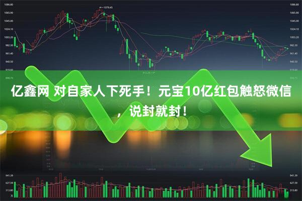 亿鑫网 对自家人下死手！元宝10亿红包触怒微信，说封就封！