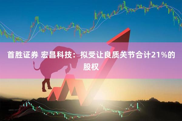 首胜证券 宏昌科技：拟受让良质关节合计21%的股权