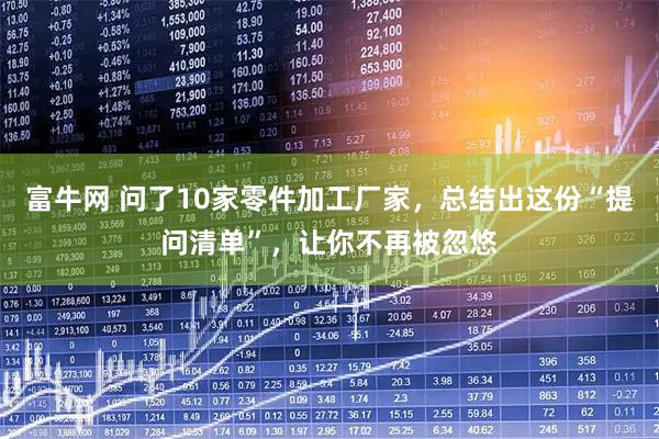 富牛网 问了10家零件加工厂家，总结出这份“提问清单”，让你不再被忽悠
