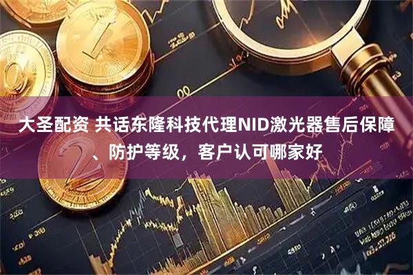 大圣配资 共话东隆科技代理NID激光器售后保障、防护等级，客户认可哪家好