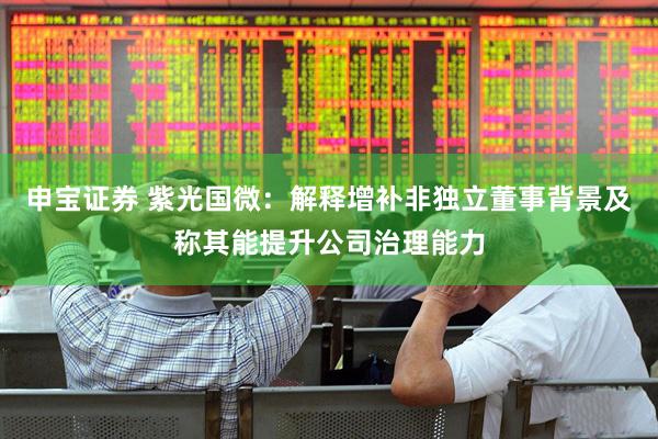 申宝证券 紫光国微：解释增补非独立董事背景及称其能提升公司治理能力