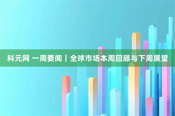科元网 一周要闻｜全球市场本周回顾与下周展望