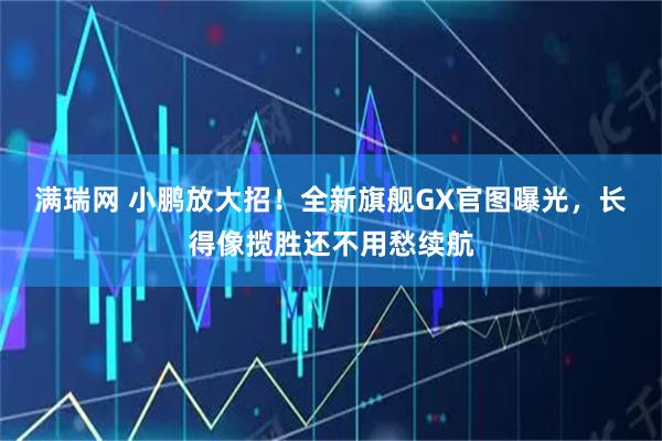 满瑞网 小鹏放大招！全新旗舰GX官图曝光，长得像揽胜还不用愁续航