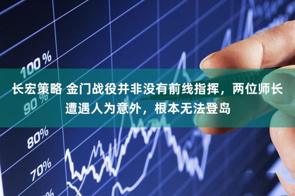 长宏策略 金门战役并非没有前线指挥，两位师长遭遇人为意外，根本无法登岛
