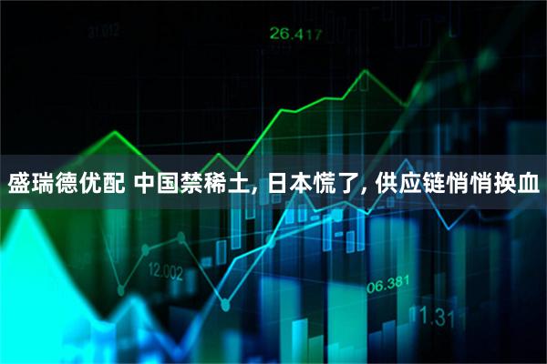 盛瑞德优配 中国禁稀土, 日本慌了, 供应链悄悄换血