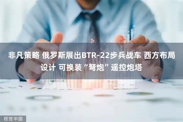 非凡策略 俄罗斯展出BTR-22步兵战车 西方布局设计 可换装“弩炮”遥控炮塔