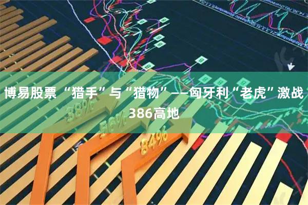 博易股票 “猎手”与“猎物”——匈牙利“老虎”激战386高地