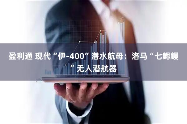 盈利通 现代“伊-400”潜水航母：洛马“七鳃鳗”无人潜航器