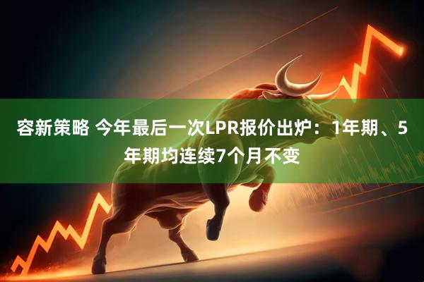 容新策略 今年最后一次LPR报价出炉：1年期、5年期均连续7个月不变
