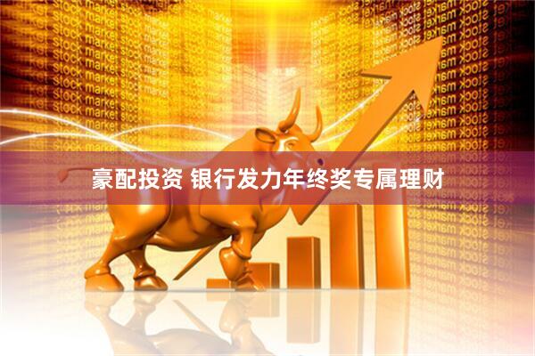 豪配投资 银行发力年终奖专属理财