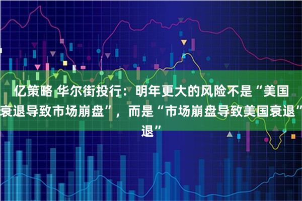 亿策略 华尔街投行：明年更大的风险不是“美国衰退导致市场崩盘”，而是“市场崩盘导致美国衰退”