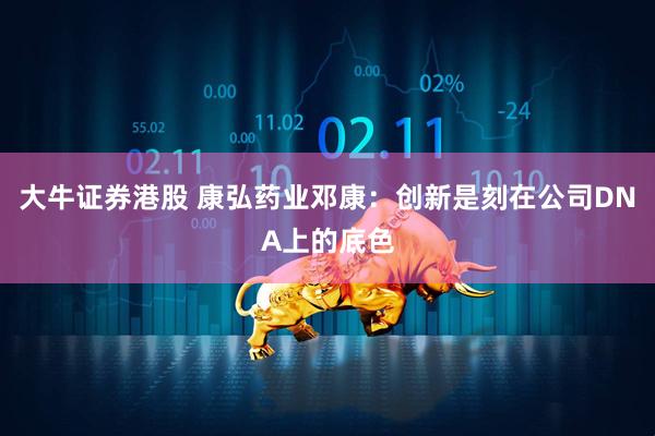 大牛证券港股 康弘药业邓康：创新是刻在公司DNA上的底色