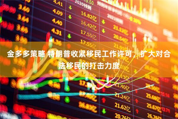金多多策略 特朗普收紧移民工作许可，扩大对合法移民的打击力度