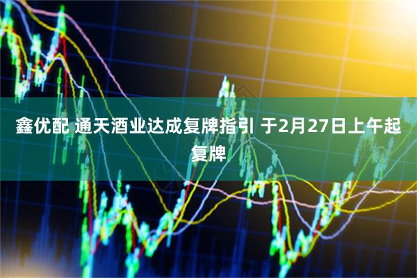 鑫优配 通天酒业达成复牌指引 于2月27日上午起复牌
