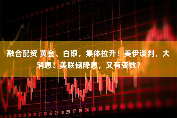 融合配资 黄金、白银，集体拉升！美伊谈判，大消息！美联储降息，又有变数？