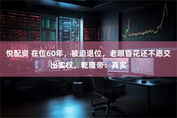 悦配资 在位60年，被迫退位，老眼昏花还不愿交出实权，乾隆帝：真实