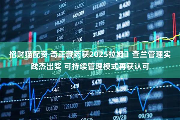 招财猫配资 奇正藏药获2025拉姆・查兰管理实践杰出奖 可持续管理模式再获认可