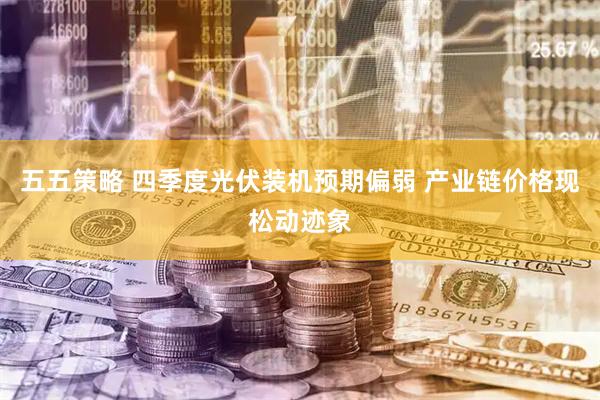 五五策略 四季度光伏装机预期偏弱 产业链价格现松动迹象