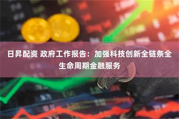 日昇配资 政府工作报告：加强科技创新全链条全生命周期金融服务