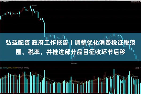 弘益配资 政府工作报告丨调整优化消费税征税范围、税率，并推进部分品目征收环节后移