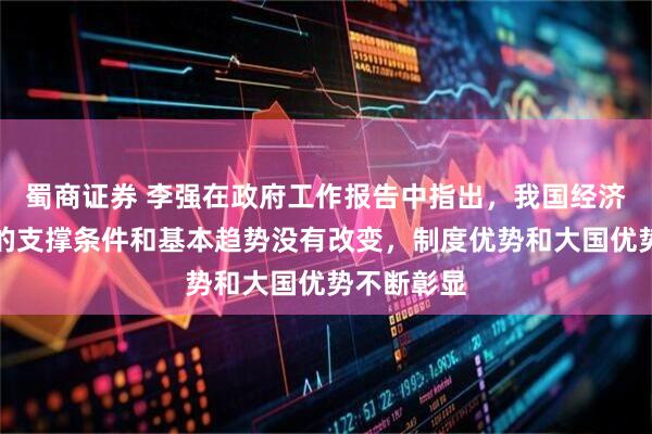 蜀商证券 李强在政府工作报告中指出，我国经济长期向好的支撑条件和基本趋势没有改变，制度优势和大国优势不断彰显