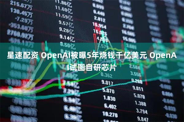 星速配资 OpenAI被曝5年烧钱千亿美元 OpenAI试图自研芯片