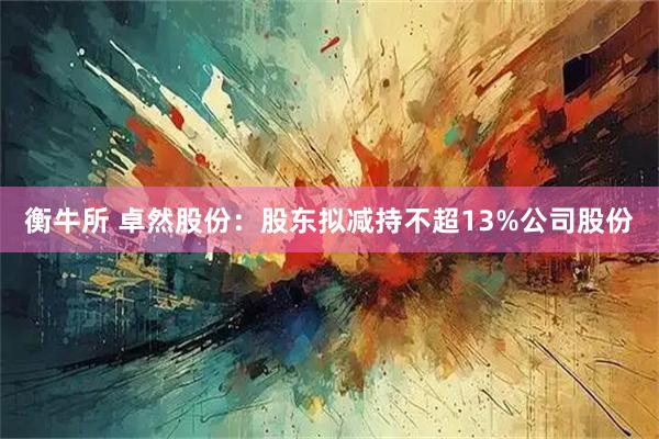 衡牛所 卓然股份：股东拟减持不超13%公司股份