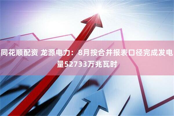 同花顺配资 龙源电力：8月按合并报表口径完成发电量52733万兆瓦时