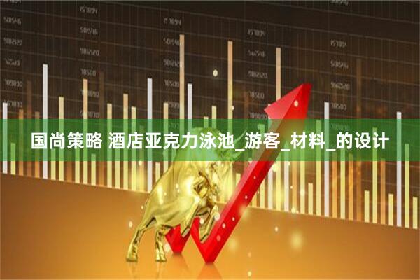 国尚策略 酒店亚克力泳池_游客_材料_的设计