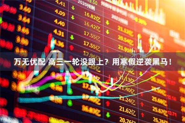 万无优配 高三一轮没跟上？用寒假逆袭黑马！
