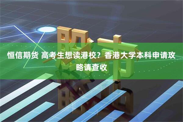 恒信期货 高考生想读港校？香港大学本科申请攻略请查收