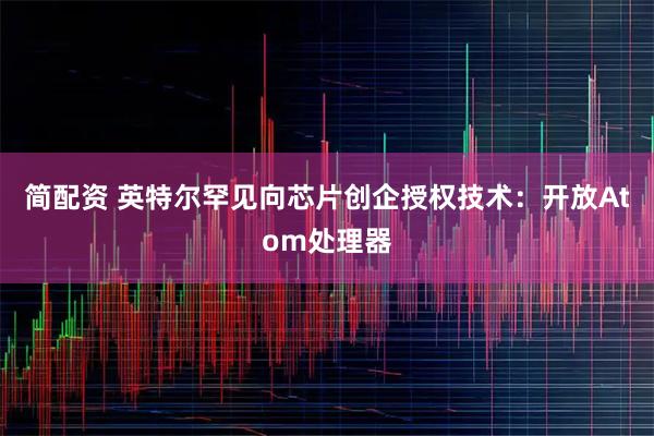 简配资 英特尔罕见向芯片创企授权技术：开放Atom处理器